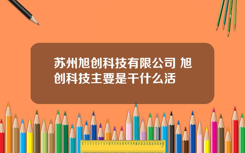苏州旭创科技有限公司 旭创科技主要是干什么活